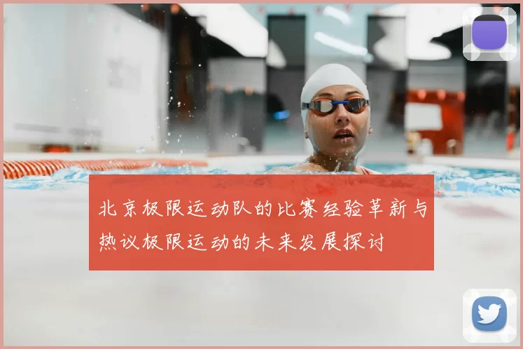 北京极限运动队的比赛经验革新与热议极限运动的未来发展探讨