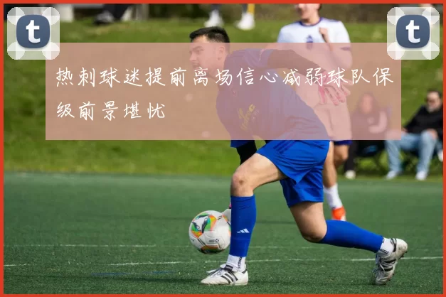 热刺球迷提前离场信心减弱球队保级前景堪忧