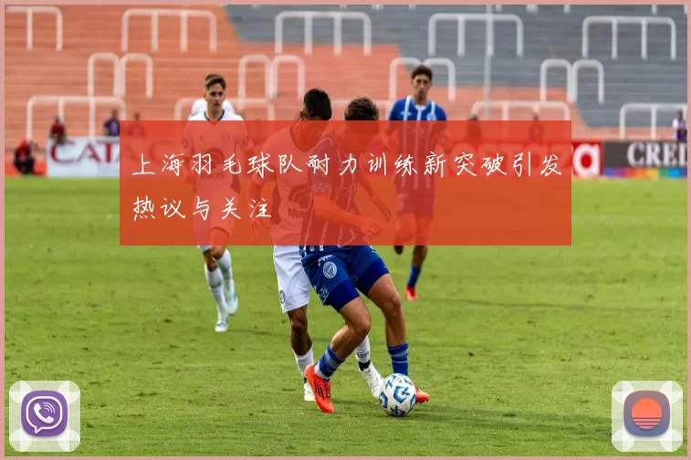 上海羽毛球队耐力训练新突破引发热议与关注