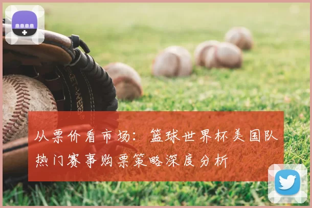 从票价看市场：篮球世界杯美国队热门赛事购票策略深度分析