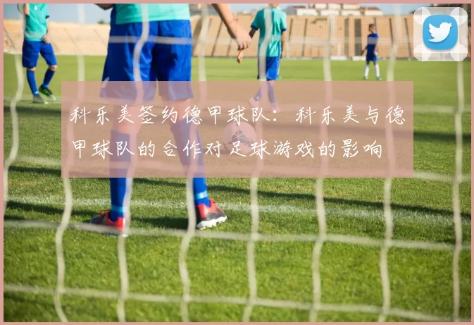 科乐美签约德甲球队：科乐美与德甲球队的合作对足球游戏的影响