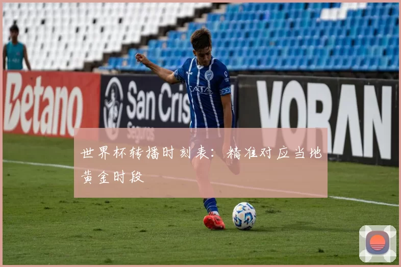 世界杯转播时刻表：精准对应当地黄金时段
