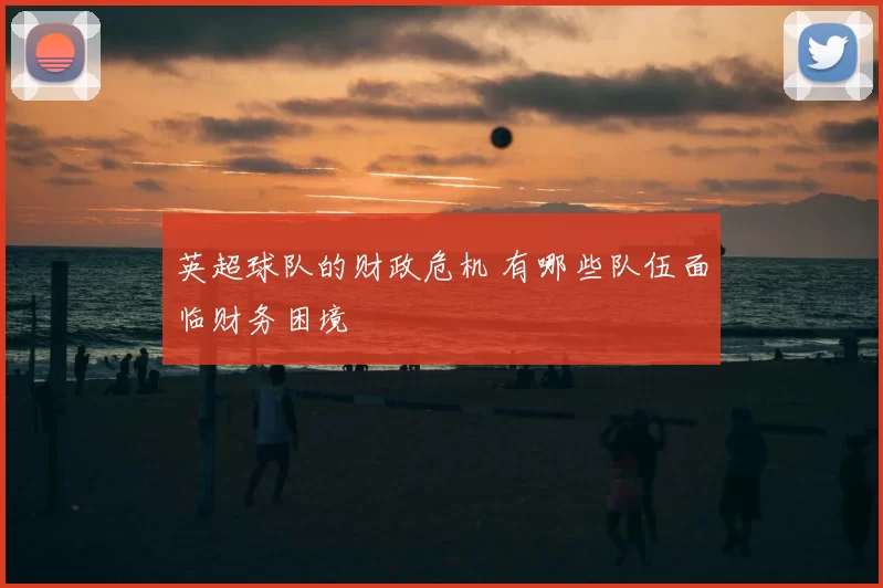 英超球队的财政危机 有哪些队伍面临财务困境