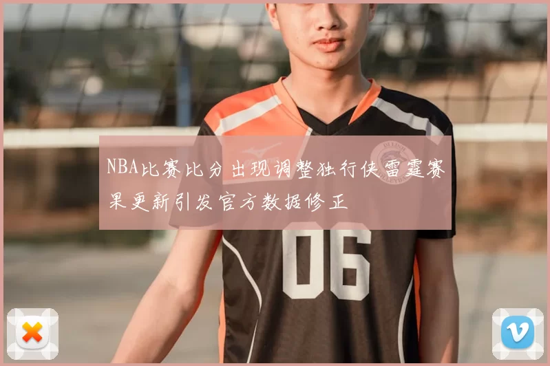 NBA比赛比分出现调整独行侠雷霆赛果更新引发官方数据修正