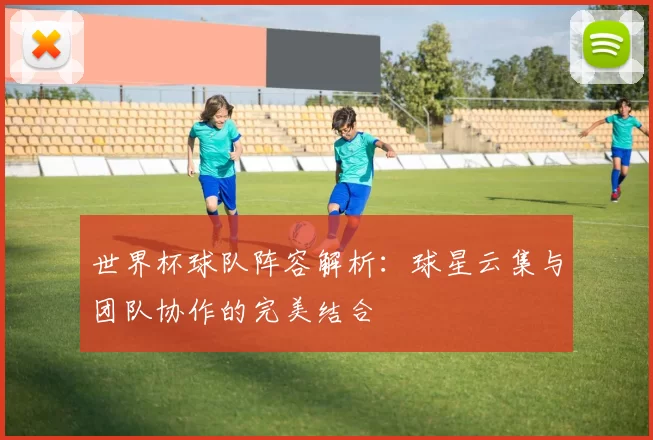世界杯球队阵容解析：球星云集与团队协作的完美结合