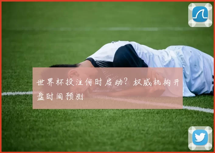 世界杯投注何时启动？权威机构开盘时间预测