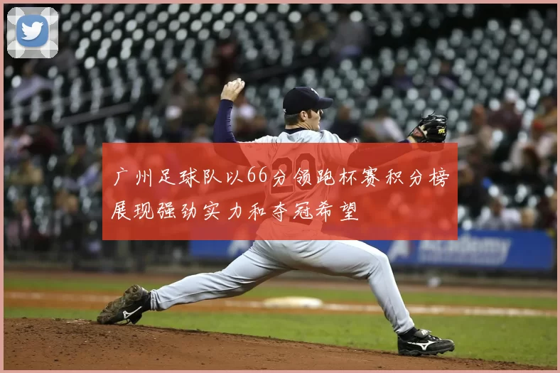 广州足球队以66分领跑杯赛积分榜展现强劲实力和夺冠希望