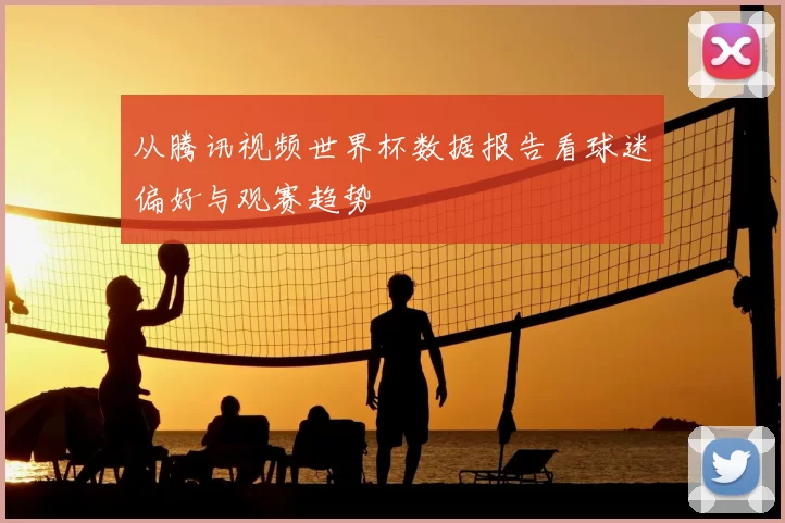 从腾讯视频世界杯数据报告看球迷偏好与观赛趋势