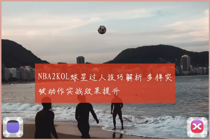 NBA2KOL球星过人技巧解析 多样突破动作实战效果提升