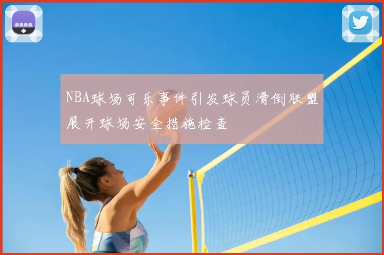 NBA球场可乐事件引发球员滑倒联盟展开球场安全措施检查