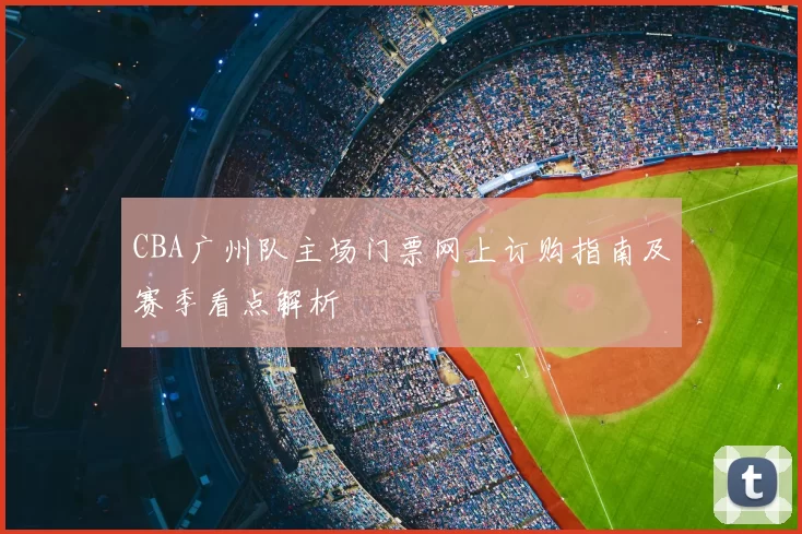 CBA广州队主场门票网上订购指南及赛季看点解析
