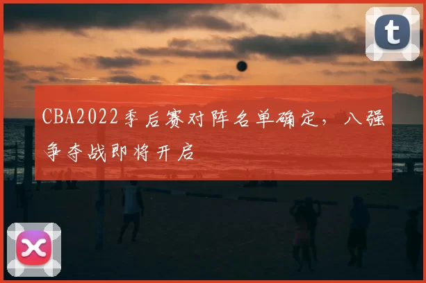 CBA2022季后赛对阵名单确定，八强争夺战即将开启