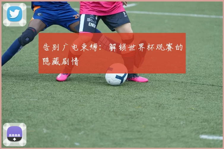 告别广电束缚：解锁世界杯观赛的隐藏剧情