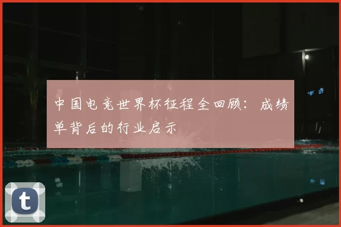 中国电竞世界杯征程全回顾：成绩单背后的行业启示