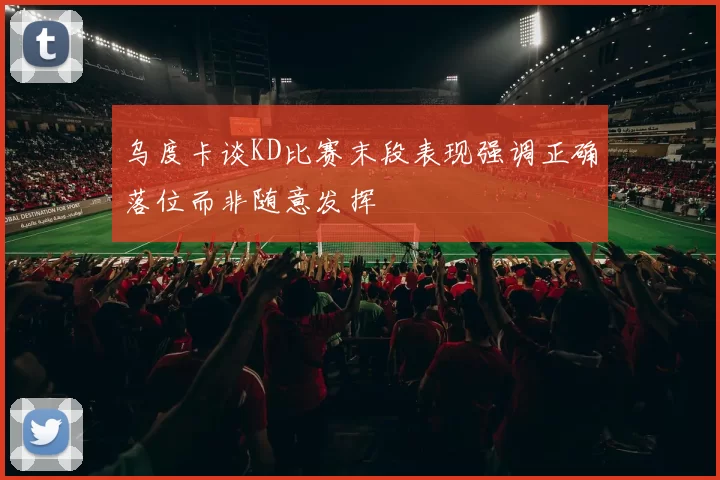 乌度卡谈KD比赛末段表现强调正确落位而非随意发挥