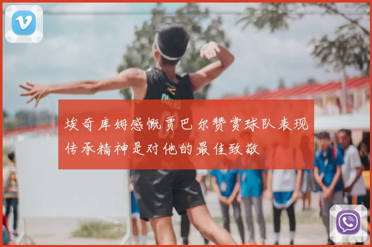 埃奇库姆感慨贾巴尔赞赏球队表现传承精神是对他的最佳致敬