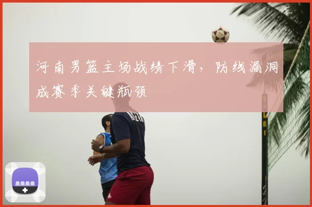 河南男篮主场战绩下滑，防线漏洞成赛季关键瓶颈