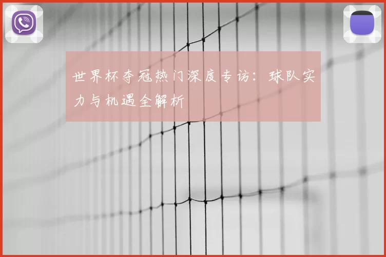 世界杯夺冠热门深度专访:球队实力与机遇全解析