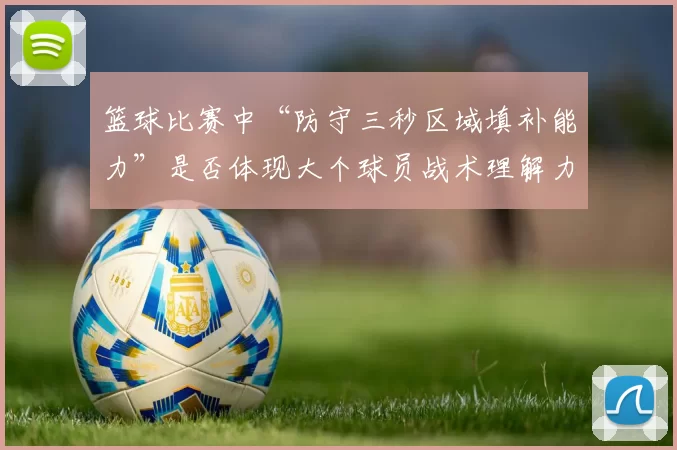 篮球比赛中“防守三秒区域填补能力”是否体现大个球员战术理解力