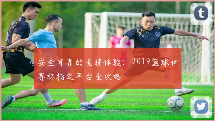 安全可靠的竞猜体验：2019篮球世界杯指定平台全攻略