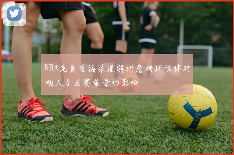 NBA免费直播渠道解析詹姆斯伤停对湖人季后赛前景的影响