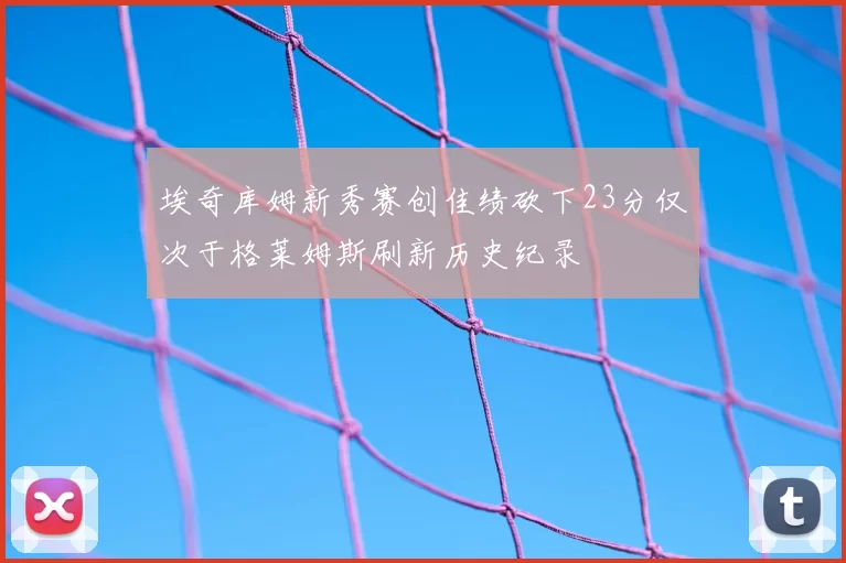 埃奇库姆新秀赛创佳绩砍下23分仅次于格莱姆斯刷新历史纪录