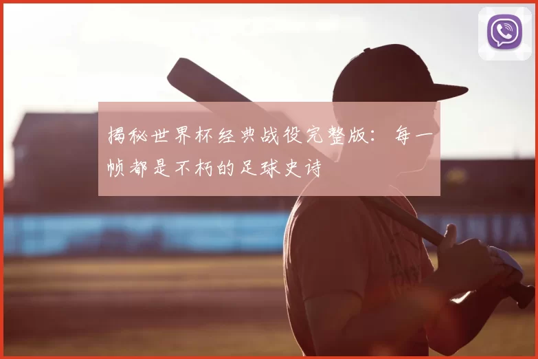 揭秘世界杯经典战役完整版：每一帧都是不朽的足球史诗