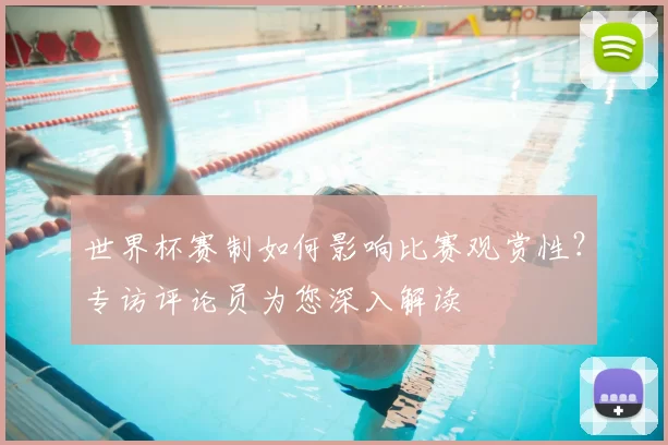 世界杯赛制如何影响比赛观赏性？专访评论员为您深入解读
