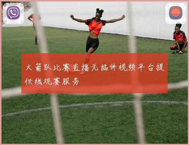 火箭队比赛直播无插件视频平台提供线观赛服务