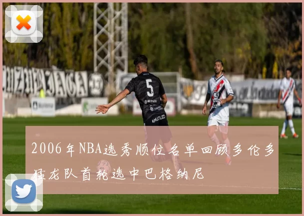 2006年NBA选秀顺位名单回顾多伦多猛龙队首轮选中巴格纳尼