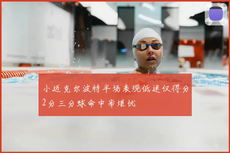 小迈克尔波特半场表现低迷仅得分2分三分球命中率堪忧