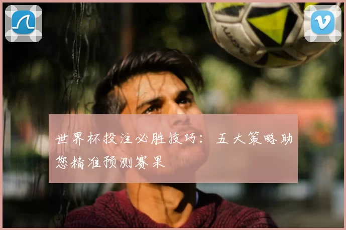 世界杯投注必胜技巧：五大策略助您精准预测赛果