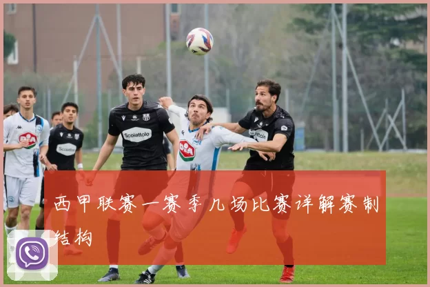 西甲联赛一赛季几场比赛详解赛制结构