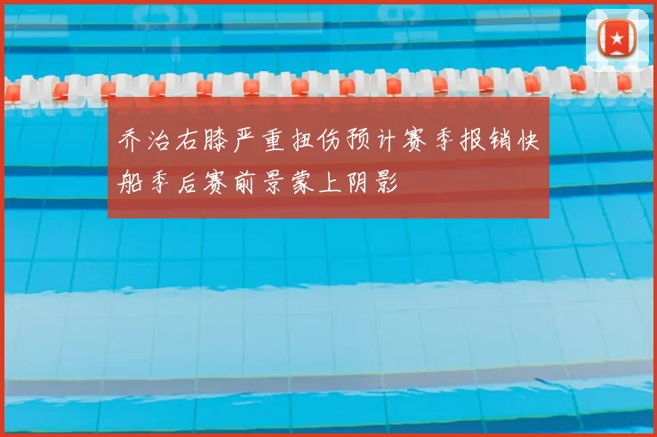 乔治右膝严重扭伤预计赛季报销快船季后赛前景蒙上阴影