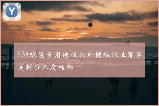 NBA球场专用地板材料揭秘职业赛事高标准木质结构