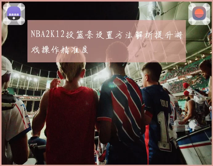 NBA2K12投篮条设置方法解析提升游戏操作精准度