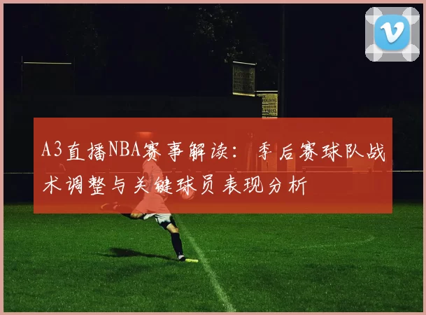 A3直播NBA赛事解读：季后赛球队战术调整与关键球员表现分析