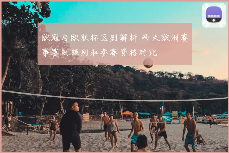 欧冠与欧联杯区别解析 两大欧洲赛事赛制级别和参赛资格对比