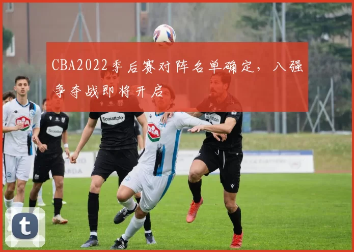 CBA2022季后赛对阵名单确定，八强争夺战即将开启